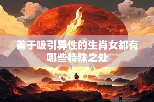 善于吸引异性的生肖女都有哪些特殊之处