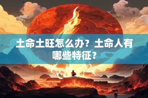 土命土旺怎么办？土命人有哪些特征？