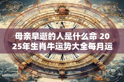 详细阅读:母亲早逝的人是什么命 2025年生肖牛运势大全每月运程 母亲早逝的人是什么命 2025年生肖牛运势大全每月运程
