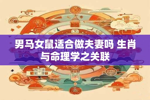 男马女鼠适合做夫妻吗 生肖与命理学之关联