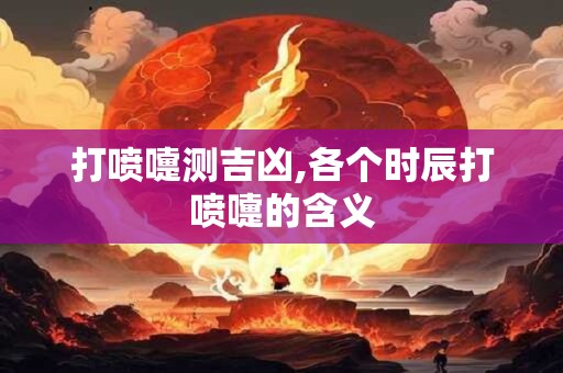 打喷嚏测吉凶,各个时辰打喷嚏的含义