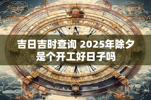 吉日吉时查询 2025年除夕是个开工好日子吗