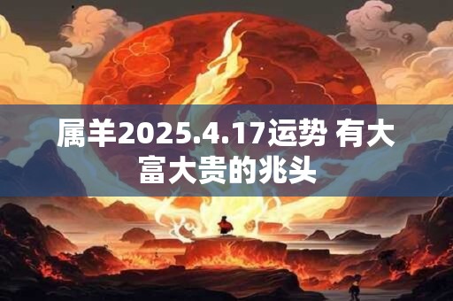 属羊2025.4.17运势 有大富大贵的兆头