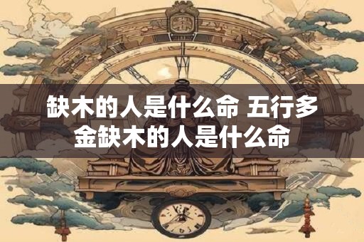 缺木的人是什么命 五行多金缺木的人是什么命