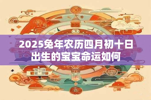 2025兔年农历四月初十日出生的宝宝命运如何