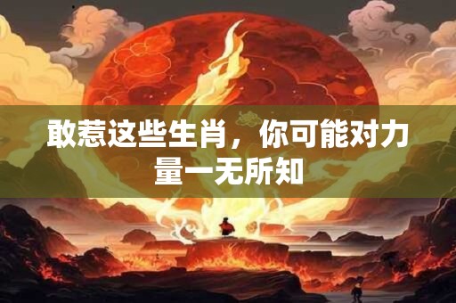敢惹这些生肖，你可能对力量一无所知