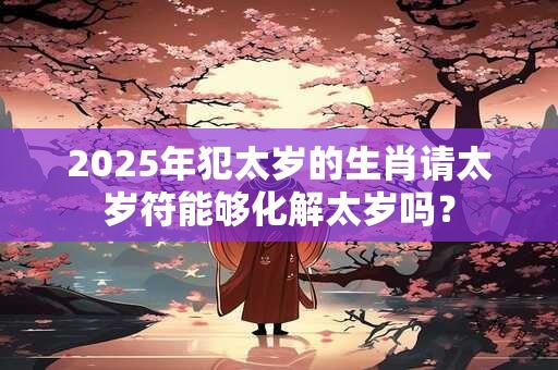 详细阅读:2025年犯太岁的生肖请太岁符能够化解太岁吗? 2025年犯太岁的生肖请太岁符能够化解太岁吗?