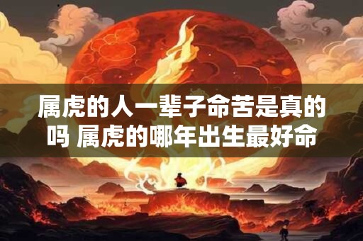 属虎的人一辈子命苦是真的吗 属虎的哪年出生最好命