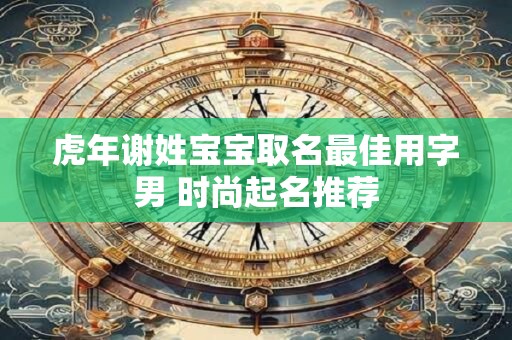 虎年谢姓宝宝取名最佳用字男 时尚起名推荐