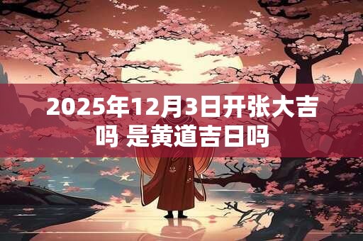 2025年12月3日开张大吉吗 是黄道吉日吗