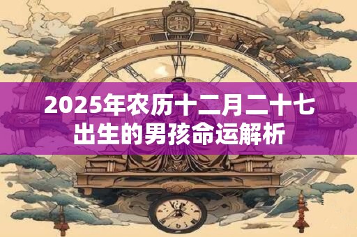 2025年农历十二月二十七出生的男孩命运解析