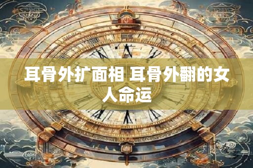 耳骨外扩面相 耳骨外翻的女人命运