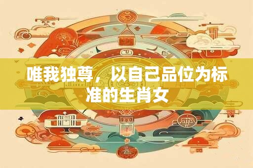 唯我独尊，以自己品位为标准的生肖女