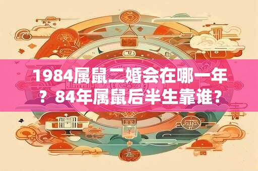 1984属鼠二婚会在哪一年？84年属鼠后半生靠谁？