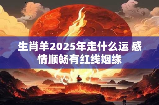 生肖羊2025年走什么运 感情顺畅有红线姻缘