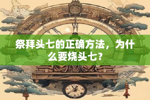祭拜头七的正确方法，为什么要烧头七？