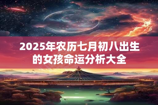 2025年农历七月初八出生的女孩命运分析大全