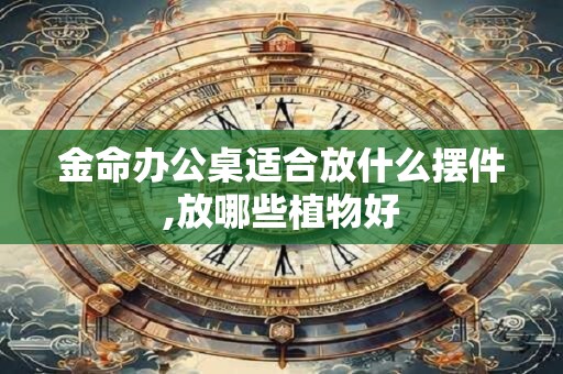 详细阅读:金命办公桌适合放什么摆件,放哪些植物好 金命办公桌适合放什么摆件,放哪些植物好