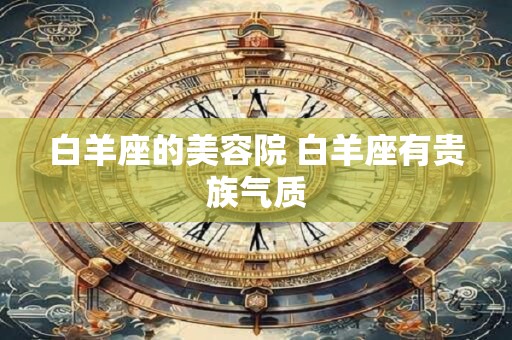白羊座的美容院 白羊座有贵族气质