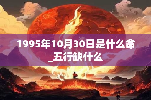 1995年10月30日是什么命_五行缺什么