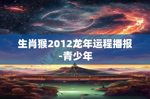生肖猴2012龙年运程播报-青少年