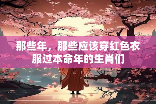 那些年，那些应该穿红色衣服过本命年的生肖们