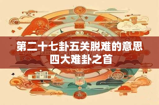 第二十七卦五关脱难的意思 四大难卦之首