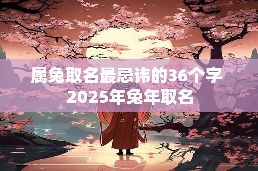 详细阅读:属兔取名最忌讳的36个字 2025年兔年取名 属兔取名最忌讳的36个字 2025年兔年取名