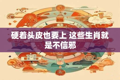 硬着头皮也要上 这些生肖就是不信邪