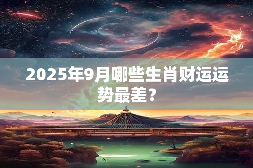 2025年9月哪些生肖财运运势最差？