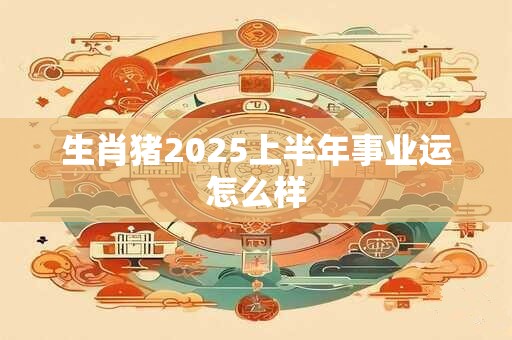 生肖猪2025上半年事业运怎么样