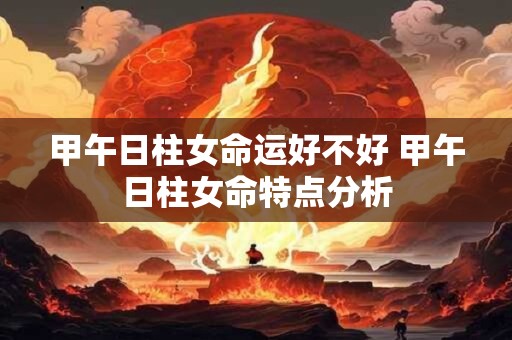 甲午日柱女命运好不好 甲午日柱女命特点分析