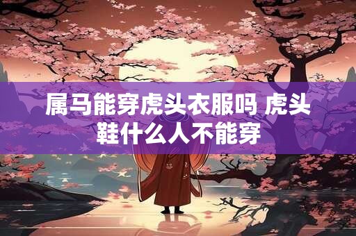 详细阅读:属马能穿虎头衣服吗 虎头鞋什么人不能穿 属马能穿虎头衣服吗 虎头鞋什么人不能穿