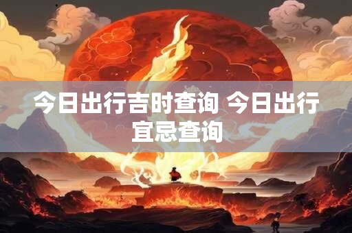 今日出行吉时查询 今日出行宜忌查询