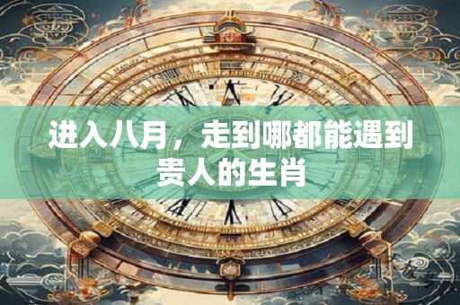 进入八月，走到哪都能遇到贵人的生肖