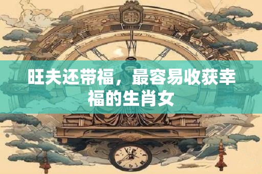 旺夫还带福，最容易收获幸福的生肖女