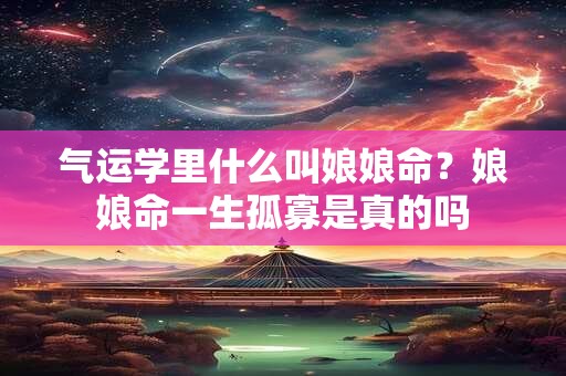 气运学里什么叫娘娘命？娘娘命一生孤寡是真的吗