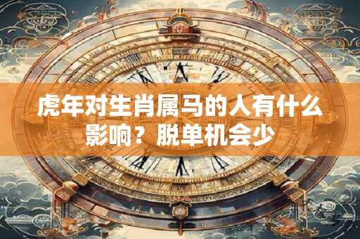 虎年对生肖属马的人有什么影响？脱单机会少