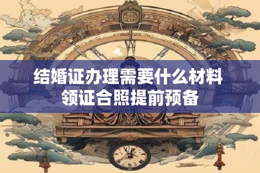 结婚证办理需要什么材料 领证合照提前预备