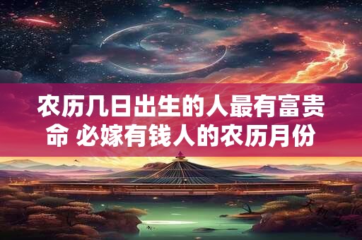 农历几日出生的人最有富贵命 必嫁有钱人的农历月份
