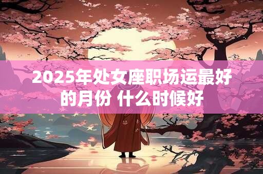 2025年处女座职场运最好的月份 什么时候好