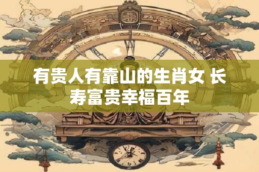 有贵人有靠山的生肖女 长寿富贵幸福百年