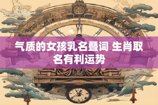 气质的女孩乳名叠词 生肖取名有利运势