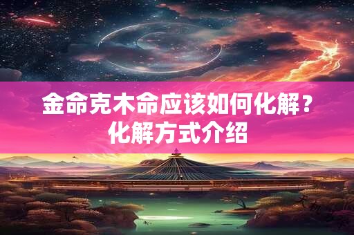 金命克木命应该如何化解？化解方式介绍