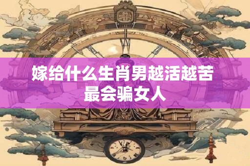 嫁给什么生肖男越活越苦 最会骗女人