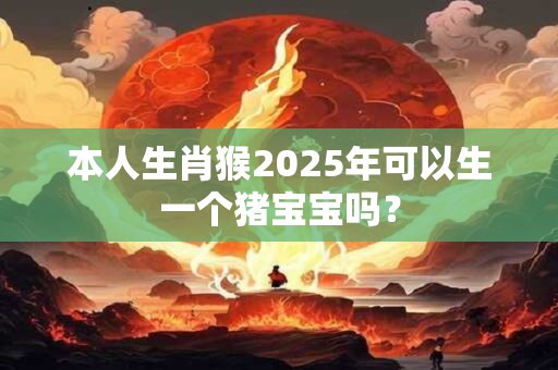本人生肖猴2025年可以生一个猪宝宝吗？