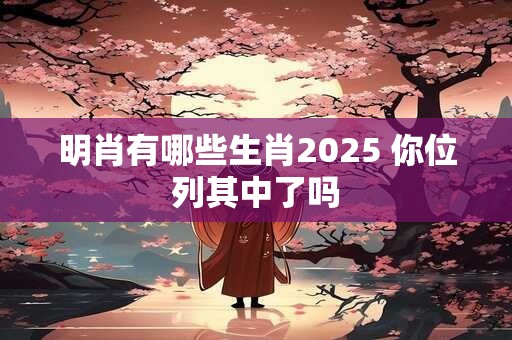 明肖有哪些生肖2025 你位列其中了吗