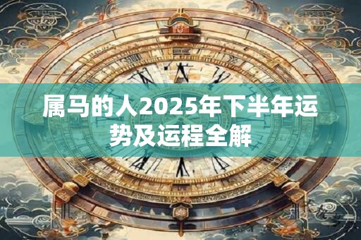 详细阅读:属马的人2025年下半年运势及运程全解 属马的人2025年下半年运势及运程全解