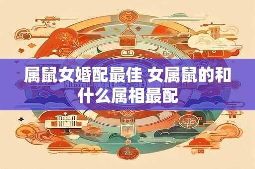 属鼠女婚配最佳 女属鼠的和什么属相最配