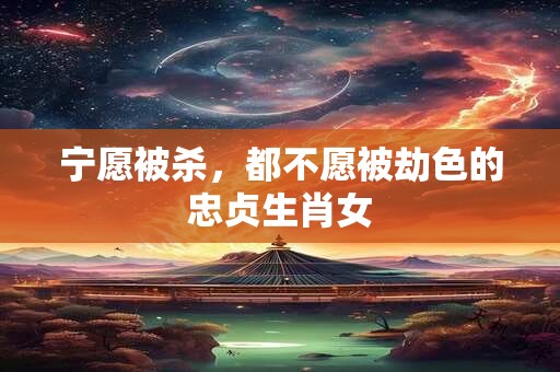 宁愿被杀，都不愿被劫色的忠贞生肖女